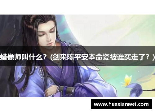 蜡像师叫什么？(剑来陈平安本命瓷被谁买走了？)